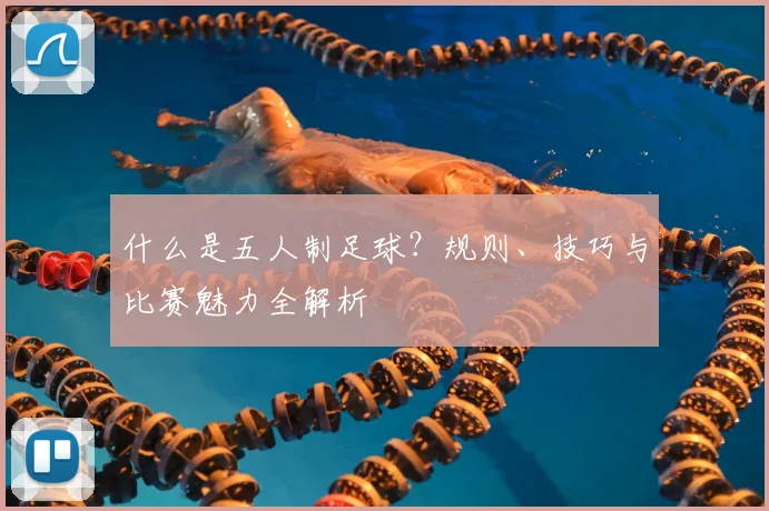 什么是五人制足球？规则、技巧与比赛魅力全解析