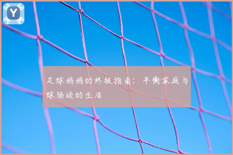 足球妈妈的终极指南：平衡家庭与球场边的生活
