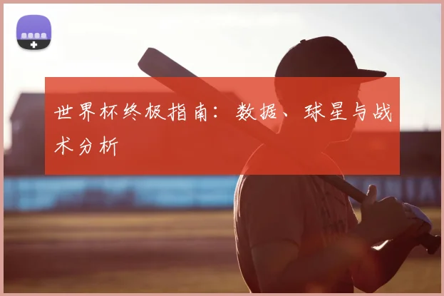 世界杯终极指南：数据、球星与战术分析