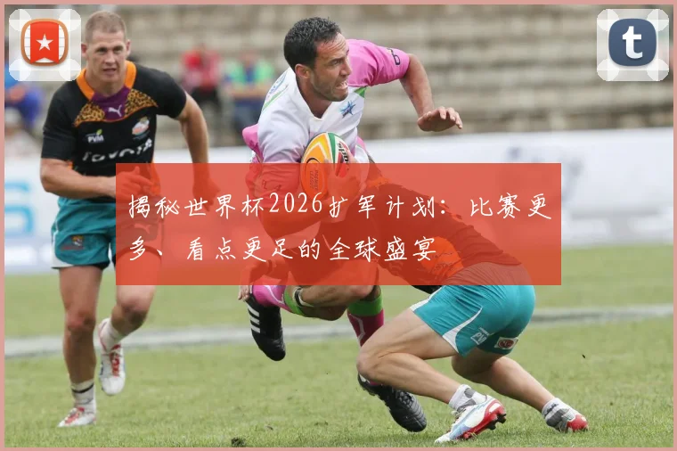 揭秘世界杯2026扩军计划：比赛更多、看点更足的全球盛宴