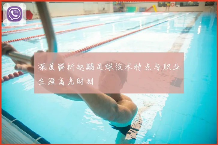 深度解析赵鹏足球技术特点与职业生涯高光时刻