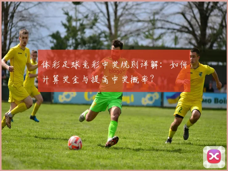 体彩足球竞彩中奖规则详解：如何计算奖金与提高中奖概率？