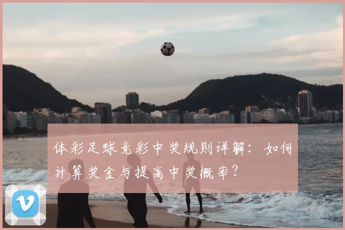 体彩足球竞彩中奖规则详解：如何计算奖金与提高中奖概率？