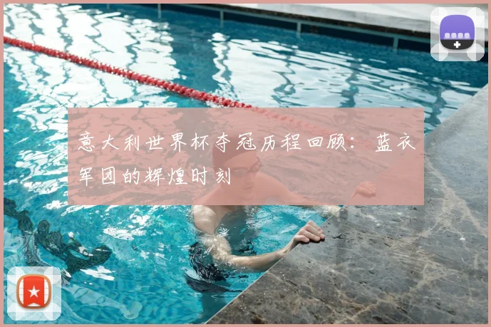 意大利世界杯夺冠历程回顾：蓝衣军团的辉煌时刻