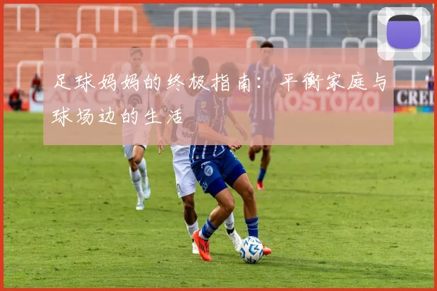 足球妈妈的终极指南：平衡家庭与球场边的生活