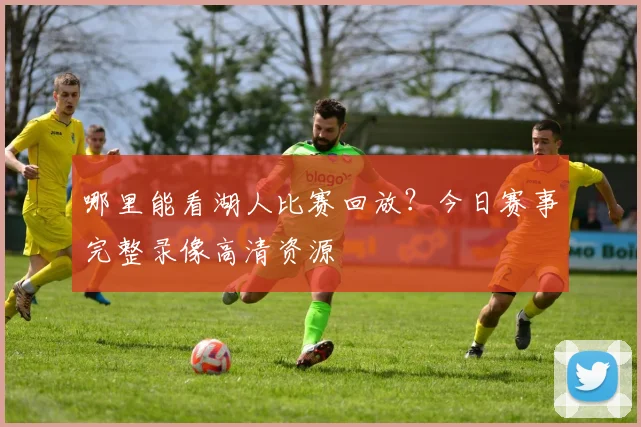 哪里能看湖人比赛回放？今日赛事完整录像高清资源