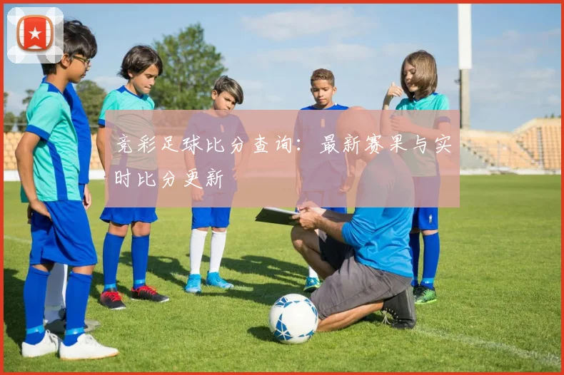 竞彩足球比分查询：最新赛果与实时比分更新