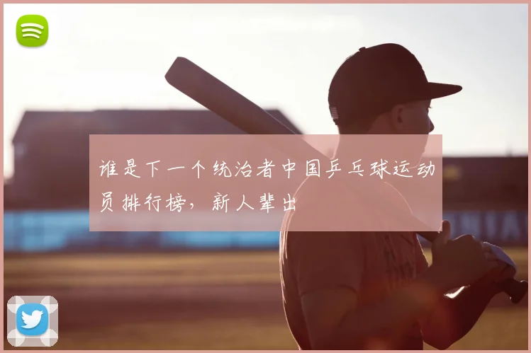谁是下一个统治者中国乒乓球运动员排行榜，新人辈出