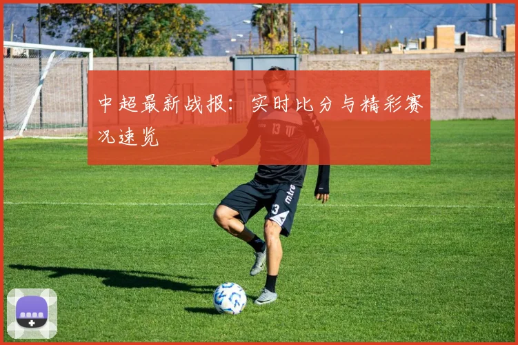 中超最新战报：实时比分与精彩赛况速览