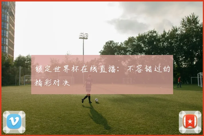 锁定世界杯在线直播：不容错过的精彩对决